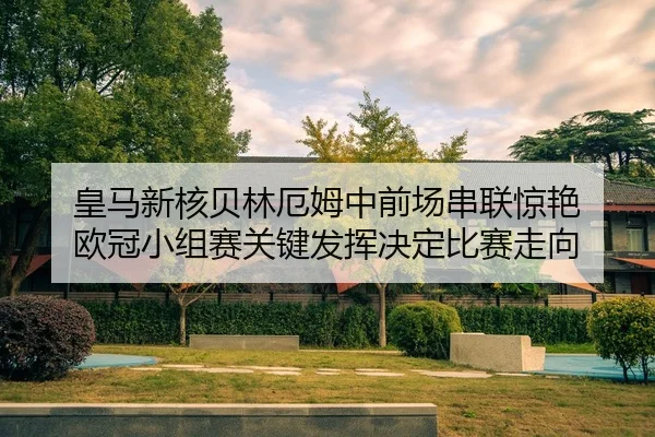 皇马新核贝林厄姆中前场串联惊艳 欧冠小组赛关键发挥决定比赛走向