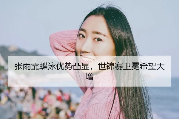 张雨霏蝶泳优势凸显，世锦赛卫冕希望大增