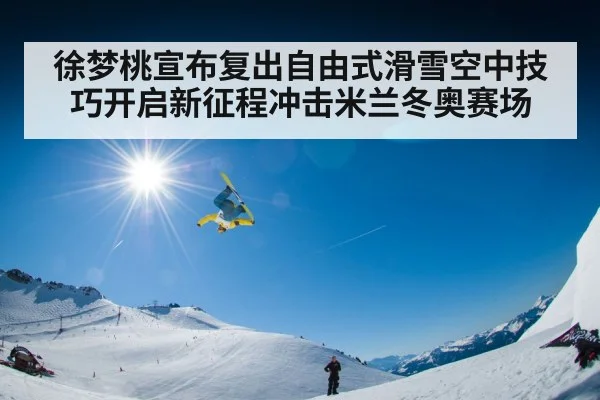 徐梦桃宣布复出自由式滑雪空中技巧开启新征程冲击米兰冬奥赛场