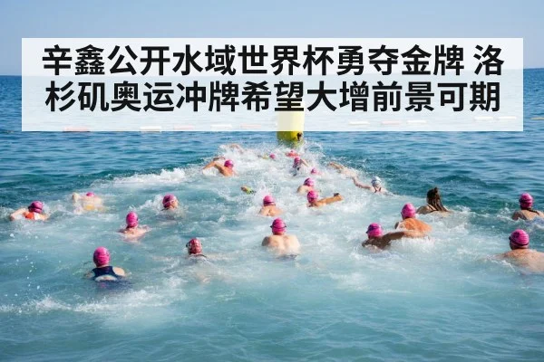 辛鑫公开水域世界杯勇夺金牌 洛杉矶奥运冲牌希望大增前景可期