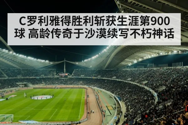 C罗利雅得胜利斩获生涯第900球 高龄传奇于沙漠续写不朽神话