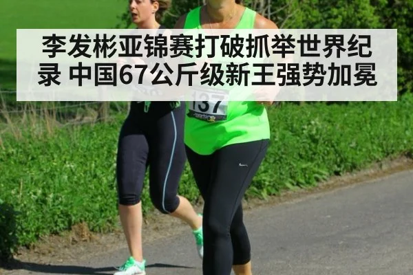 李发彬亚锦赛打破抓举世界纪录 中国67公斤级新王强势加冕