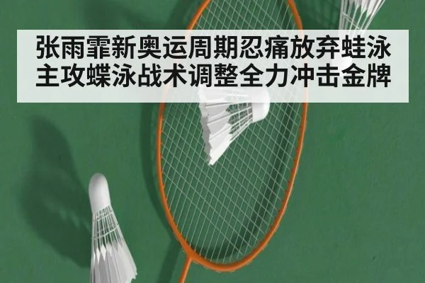 张雨霏新奥运周期忍痛放弃蛙泳主攻蝶泳战术调整全力冲击金牌